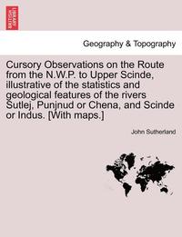 bokomslag Cursory Observations on the Route from the N.W.P. to Upper Scinde, Illustrative of the Statistics and Geological Features of the Rivers Sutlej, Punjnud or Chena, and Scinde or Indus. [with Maps.]