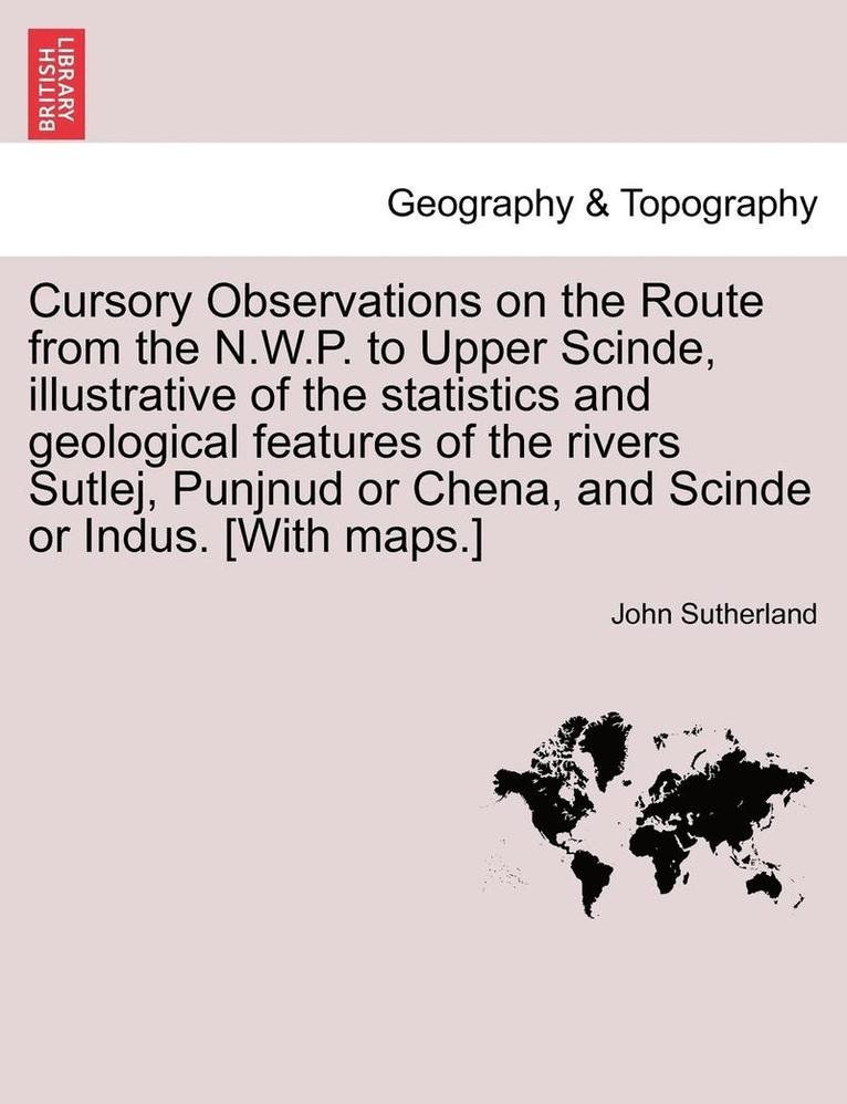 Cursory Observations on the Route from the N.W.P. to Upper Scinde, Illustrative of the Statistics and Geological Features of the Rivers Sutlej, Punjnud or Chena, and Scinde or Indus. [with Maps.] 1