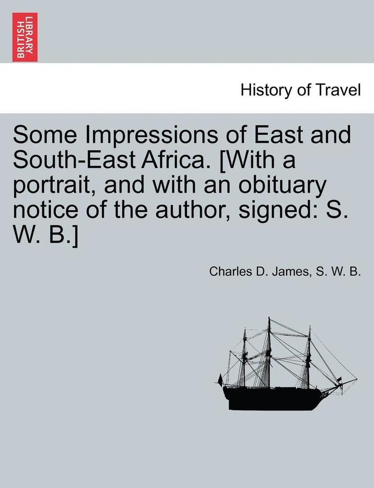 Some Impressions of East and South-East Africa. [With a Portrait, and with an Obituary Notice of the Author, Signed 1