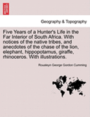 Five Years of a Hunter's Life in the Far Interior of South Africa. with Notices of the Native Tribes, and Anecdotes of the Chase of the Lion, Elephant, Hippopotamus, Giraffe, Rhinoceros. with 1
