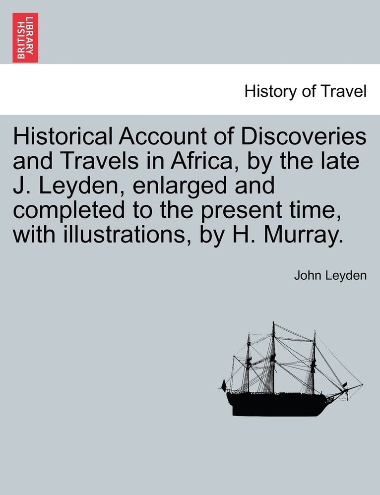 Historical Account of Discoveries and Travels in Africa, by the late J. Leyden, enlarged and completed to the present time, with illustrations, by H. Murray. Vol. I 1