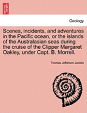 Scenes, Incidents, and Adventures in the Pacific Ocean, or the Islands of the Australasian Seas During the Cruise of the Clipper Margaret Oakley, Under Capt. B. Morrell. 1