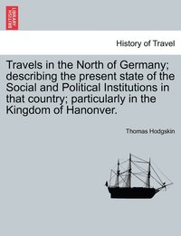 bokomslag Travels in the North of Germany; describing the present state of the Social and Political Institutions in that country; particularly in the Kingdom of Hanonver.