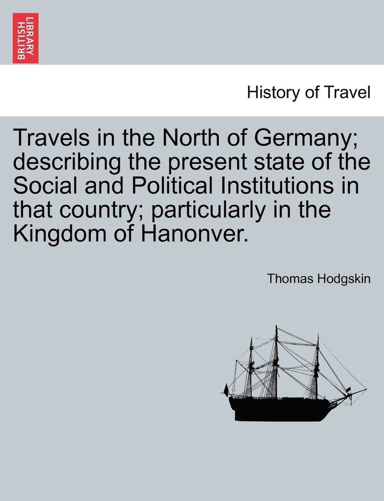 Travels in the North of Germany; describing the present state of the Social and Political Institutions in that country; particularly in the Kingdom of Hanonver. 1