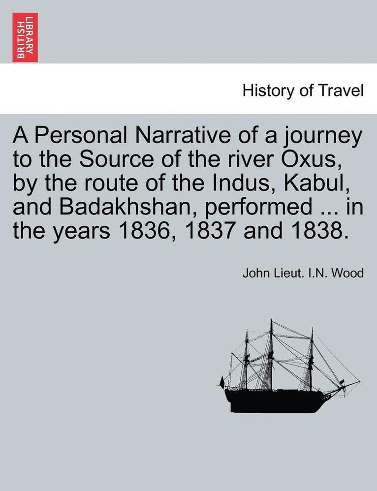 A Personal Narrative of a Journey to the Source of the River Oxus, by the Route of the Indus, Kabul, and Badakhshan, Performed ... in the Years 1836, 1837 and 1838. 1
