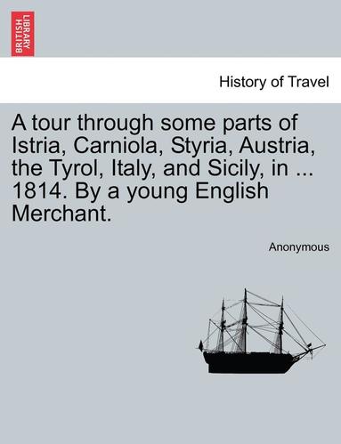 bokomslag A Tour Through Some Parts of Istria, Carniola, Styria, Austria, the Tyrol, Italy, and Sicily, in ... 1814. by a Young English Merchant.