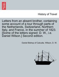 bokomslag Letters from an absent brother, containing some account of a tour through parts of the Netherlands, Switzerland, Northern Italy, and France, in the summer of 1823. [Some of the letters signed