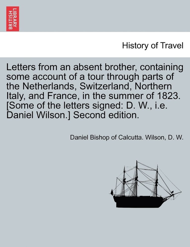 Letters from an absent brother, containing some account of a tour through parts of the Netherlands, Switzerland, Northern Italy, and France, in the summer of 1823. [Some of the letters signed