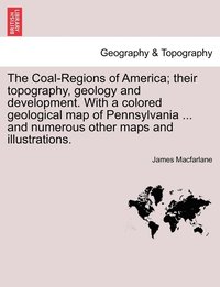 bokomslag The Coal-Regions of America; their topography, geology and development. With a colored geological map of Pennsylvania ... and numerous other maps and illustrations. Third Edition