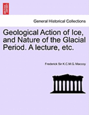 bokomslag Geological Action of Ice, and Nature of the Glacial Period. a Lecture, Etc.