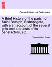 bokomslag A Brief History of the Parish of Saint Botolph, Bishopsgate, with a an Account of the Several Gifts and Bequests of Its Benefactors, Etc.