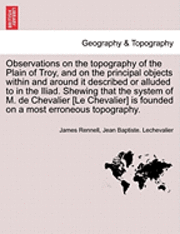 bokomslag Observations on the Topography of the Plain of Troy, and on the Principal Objects Within and Around It Described or Alluded to in the Iliad. Shewing That the System of M. de Chevalier [Le Chevalier...