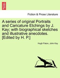 bokomslag A series of original Portraits and Caricature Etchings by J. Kay; with biographical sketches and illustrative anecdotes. [Edited by H. P.] VOL. II, NEW EDITION