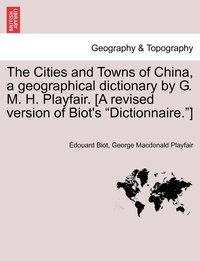 bokomslag The Cities and Towns of China, a geographical dictionary by G. M. H. Playfair. [A revised version of Biot's &quot;Dictionnaire.&quot;]