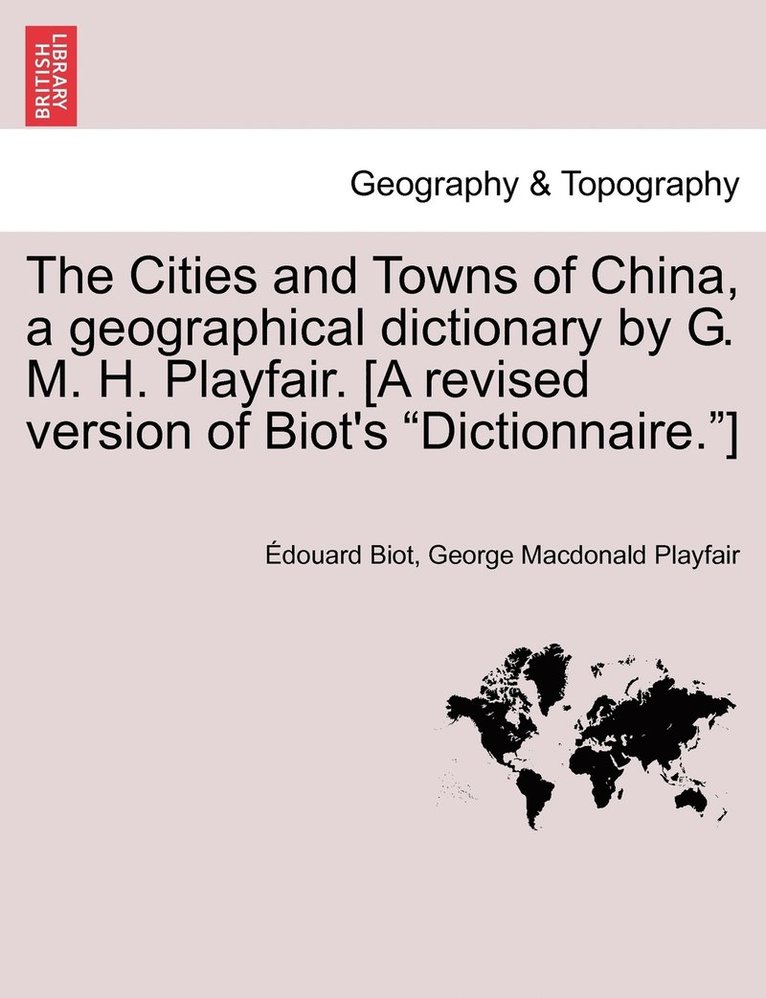 The Cities and Towns of China, a geographical dictionary by G. M. H. Playfair. [A revised version of Biot's &quot;Dictionnaire.&quot;] 1