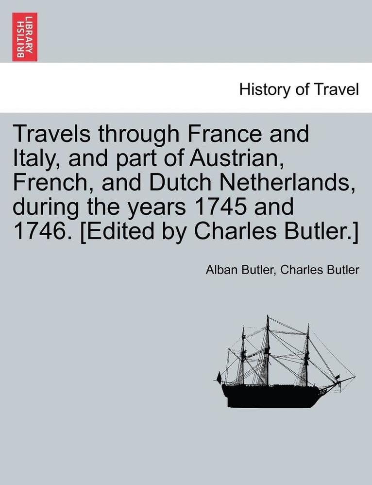 Travels Through France and Italy, and Part of Austrian, French, and Dutch Netherlands, During the Years 1745 and 1746. [Edited by Charles Butler.] 1