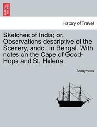 bokomslag Sketches of India; Or, Observations Descriptive of the Scenery, Andc., in Bengal. with Notes on the Cape of Good-Hope and St. Helena.