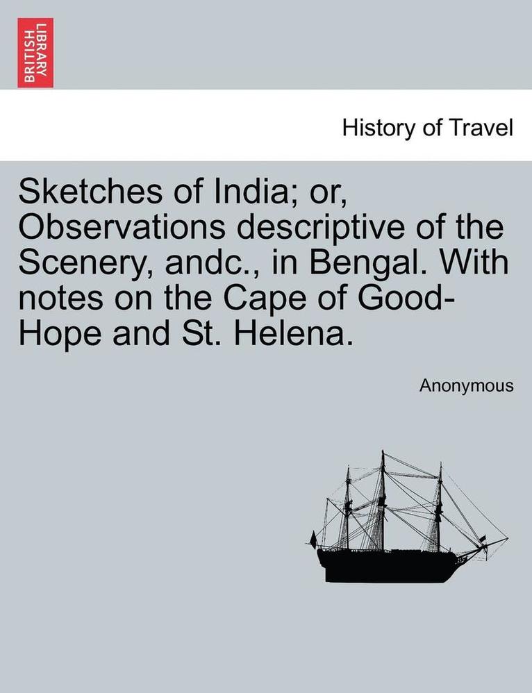 Sketches of India; Or, Observations Descriptive of the Scenery, Andc., in Bengal. with Notes on the Cape of Good-Hope and St. Helena. 1