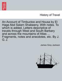 bokomslag An Account of Timbuctoo and Housa by El Hage Abd Salam Shabeeny. With notes. To which is added, Letters descriptive of travels through West and South Barbary and across the mountains of Atlas ...