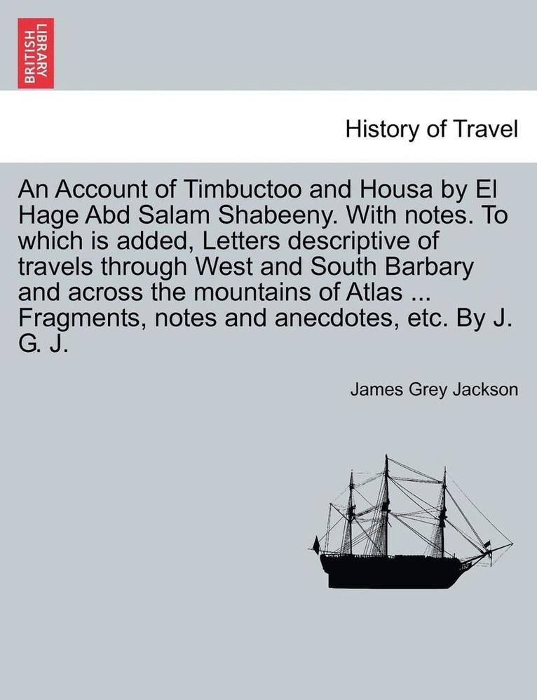 An Account of Timbuctoo and Housa by El Hage Abd Salam Shabeeny. With notes. To which is added, Letters descriptive of travels through West and South Barbary and across the mountains of Atlas ... 1