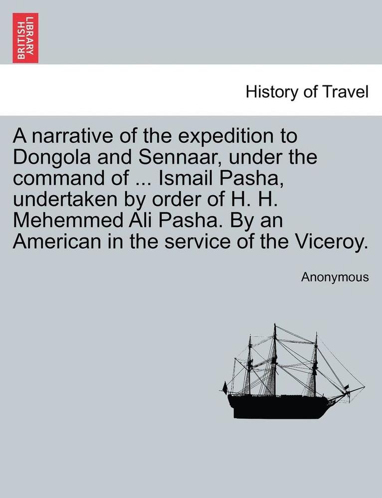 A Narrative of the Expedition to Dongola and Sennaar, Under the Command of ... Ismail Pasha, Undertaken by Order of H. H. Mehemmed Ali Pasha. by an American in the Service of the Viceroy. 1