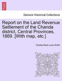 bokomslag Report on the Land Revenue Settlement of the Chanda district, Central Provinces, 1869. [With map, etc.]