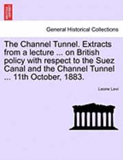 Leone Levi - The Channel Tunnel. Extracts from a Lecture ... on British Policy with Respect to the Suez Canal and the Channel Tunnel ... 11th October, 1883., Häftad