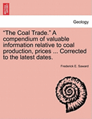 bokomslag &quot;The Coal Trade.&quot; a Compendium of Valuable Information Relative to Coal Production, Prices ... Corrected to the Latest Dates.