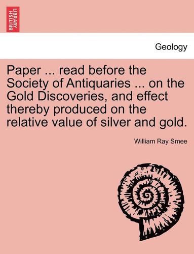 bokomslag Paper ... Read Before the Society of Antiquaries ... on the Gold Discoveries, and Effect Thereby Produced on the Relative Value of Silver and Gold.