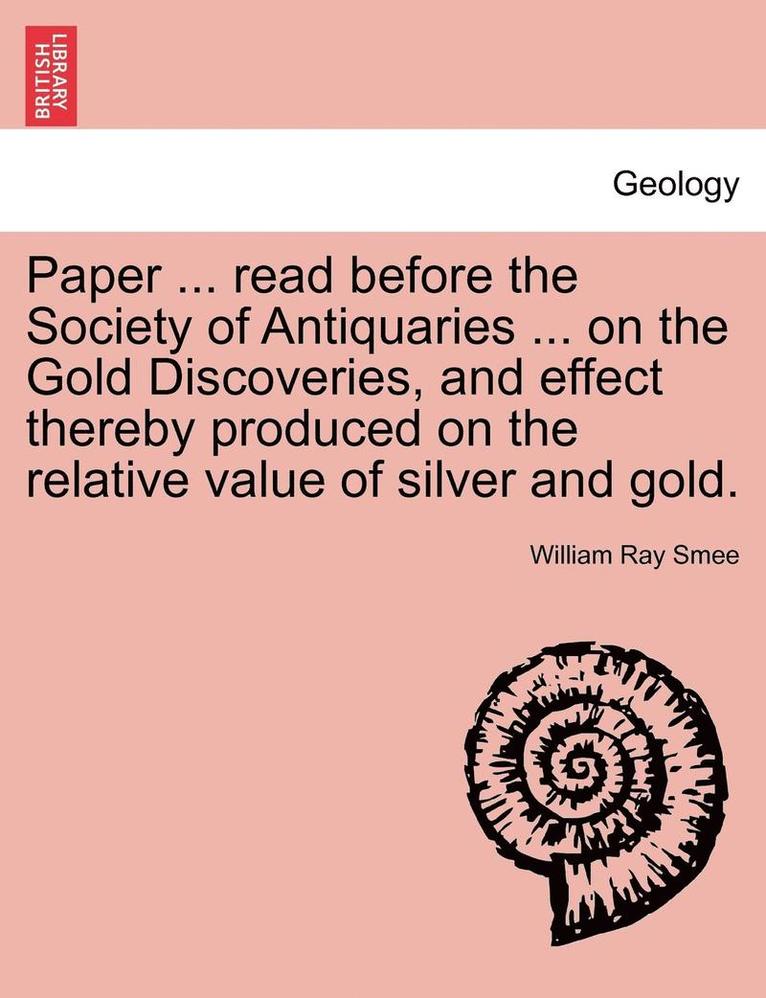 Paper ... Read Before the Society of Antiquaries ... on the Gold Discoveries, and Effect Thereby Produced on the Relative Value of Silver and Gold. 1