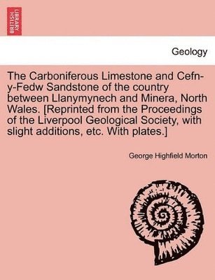 George Highfield Morton - Carboniferous Limestone and Cefn-Y-Fedw Sandstone of the Country Between Llanymynech and Minera, North Wales. [Reprinted from the Proceedings of the Liverpool Geological Society, with Slight Additions, Etc. with Plates.], Häftad