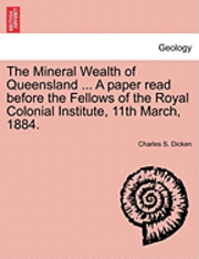 The Mineral Wealth of Queensland ... a Paper Read Before the Fellows of the Royal Colonial Institute, 11th March, 1884. 1