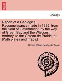bokomslag Report of a Geological Reconnoissance Made in 1835, from the Seat of Government, by the Way of Green Bay and the Wisconsin Territory, to the Coteau de Prairie, Etc. [With Plates and Maps.]