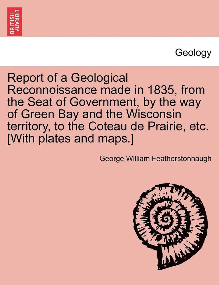 Report of a Geological Reconnoissance Made in 1835, from the Seat of Government, by the Way of Green Bay and the Wisconsin Territory, to the Coteau de Prairie, Etc. [With Plates and Maps.] 1