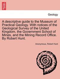 bokomslag A Descriptive Guide to the Museum of Practical Geology. with Notices of the Geological Survey of the United Kingdom, the Government School of Mines, and the Mining Record Office. by Robert Hunt.