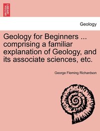 bokomslag Geology for Beginners ... comprising a familiar explanation of Geology, and its associate sciences, etc.