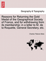 Charles Tilstone Beke - Reasons for Returning the Gold Medal of the Geographical Society of France, and for Withdrawing from Its Membership; In a Letter to M. de la Roquette, General Secretary, Etc., Häftad