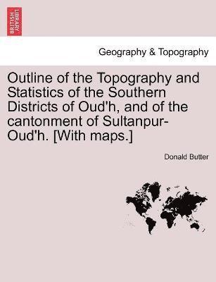bokomslag Outline of the Topography and Statistics of the Southern Districts of Oud'h, and of the cantonment of Sultanpur-Oud'h. [With maps.]