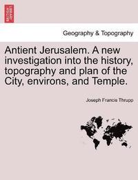 bokomslag Antient Jerusalem. A new investigation into the history, topography and plan of the City, environs, and Temple.