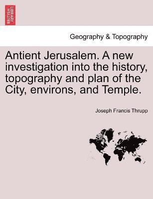 Antient Jerusalem. A new investigation into the history, topography and plan of the City, environs, and Temple. 1