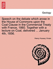 bokomslag Speech on the Debate Which Arose in the House of Commons Upon the Coal Clause in the Commercial Treaty with France, 1860. Together with a Lecture on Coal, Delivered ... January 4th, 1856.