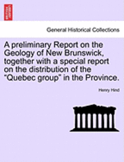 A Preliminary Report on the Geology of New Brunswick, Together with a Special Report on the Distribution of the &quot;Quebec Group&quot; in the Province. 1