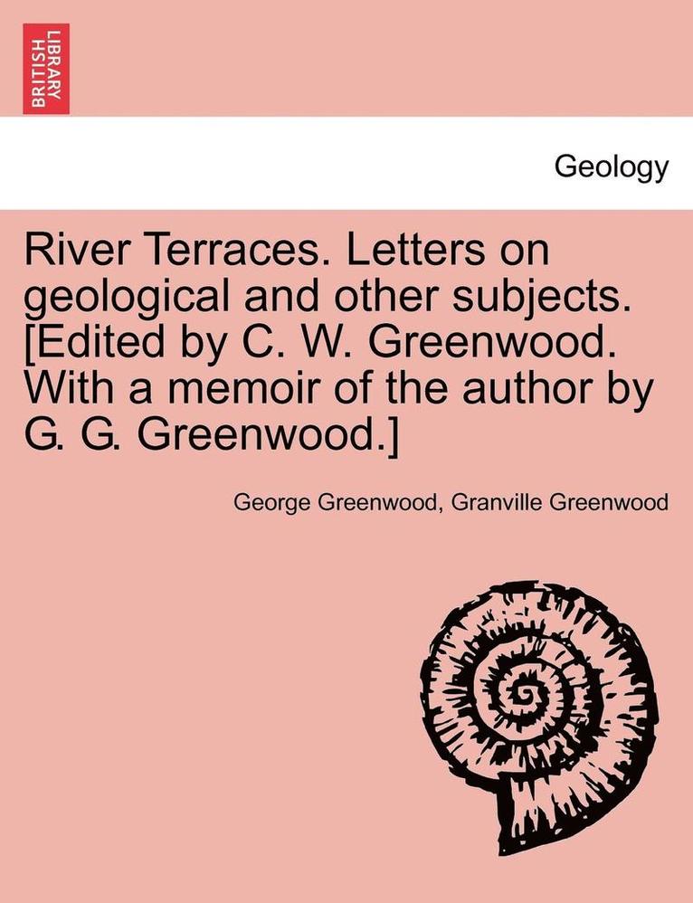 River Terraces. Letters on Geological and Other Subjects. [Edited by C. W. Greenwood. with a Memoir of the Author by G. G. Greenwood.]