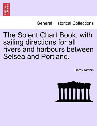 bokomslag The Solent Chart Book, with Sailing Directions for All Rivers and Harbours Between Selsea and Portland.