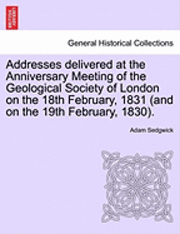 Adam Sedgwick - Addresses Delivered at the Anniversary Meeting of the Geological Society of London on the 18th February, 1831 (and on the 19th February, 1830)., Häftad