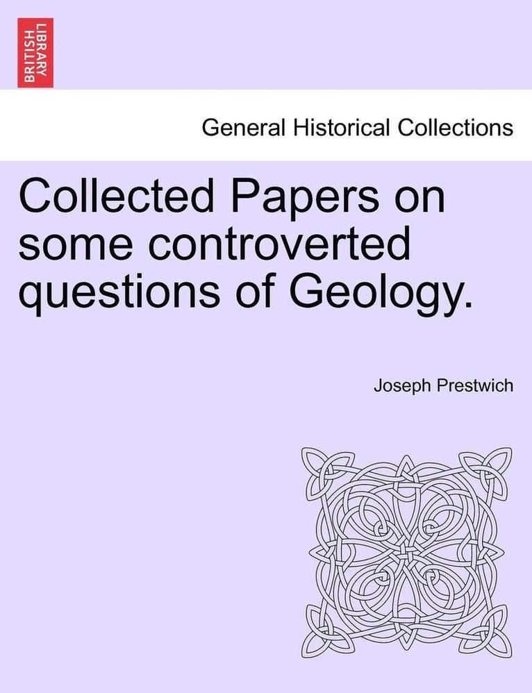 Collected Papers on Some Controverted Questions of Geology. 1