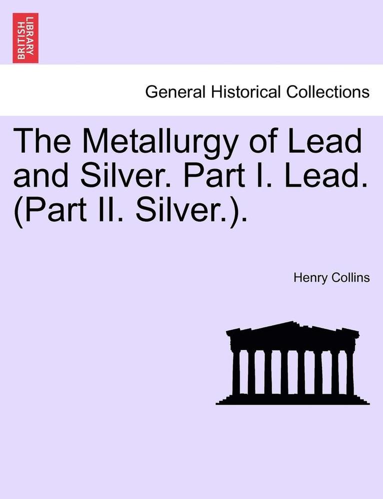 The Metallurgy of Lead and Silver. Part I. Lead. (Part II. Silver.). 1