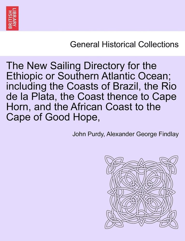 The New Sailing Directory for the Ethiopic or Southern Atlantic Ocean; including the Coasts of Brazil, the Rio de la Plata, the Coast thence to Cape Horn, and the African Coast to the Cape of Good 1