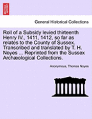 bokomslag Roll of a Subsidy Levied Thirteenth Henry IV., 1411, 1412, So Far as Relates to the County of Sussex. Transcribed and Translated by T. H. Noyes ... Reprinted from the Sussex Archaeological