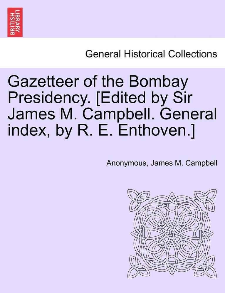 Gazetteer of the Bombay Presidency. [Edited by Sir James M. Campbell. General Index, by R. E. Enthoven.] 1